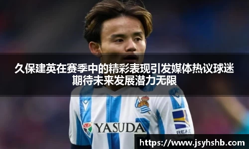 久保建英在赛季中的精彩表现引发媒体热议球迷期待未来发展潜力无限
