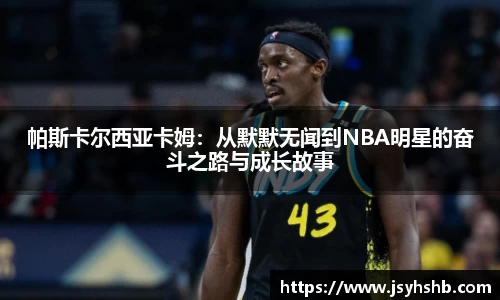 帕斯卡尔西亚卡姆：从默默无闻到NBA明星的奋斗之路与成长故事