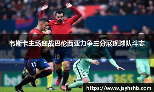 韦斯卡主场迎战巴伦西亚力争三分展现球队斗志