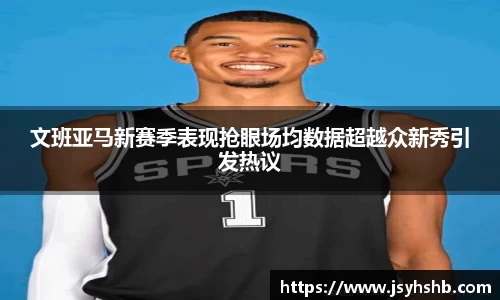 文班亚马新赛季表现抢眼场均数据超越众新秀引发热议