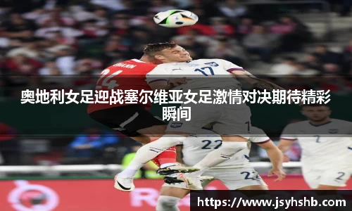 奥地利女足迎战塞尔维亚女足激情对决期待精彩瞬间