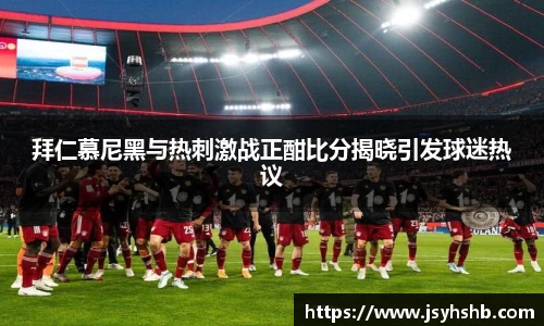 拜仁慕尼黑与热刺激战正酣比分揭晓引发球迷热议