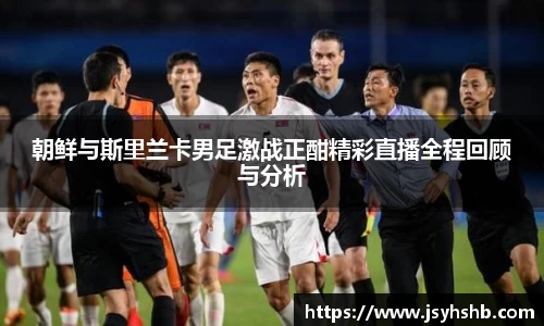 朝鲜与斯里兰卡男足激战正酣精彩直播全程回顾与分析